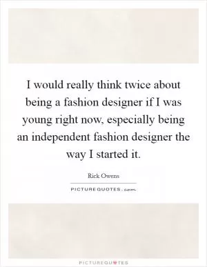 I would really think twice about being a fashion designer if I was young right now, especially being an independent fashion designer the way I started it Picture Quote #1