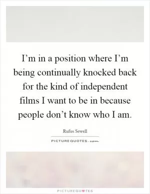 I’m in a position where I’m being continually knocked back for the kind of independent films I want to be in because people don’t know who I am Picture Quote #1