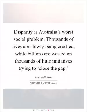 Disparity is Australia’s worst social problem. Thousands of lives are slowly being crushed, while billions are wasted on thousands of little initiatives trying to ‘close the gap.’ Picture Quote #1