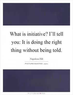 What is initiative? I’ll tell you: It is doing the right thing without being told Picture Quote #1
