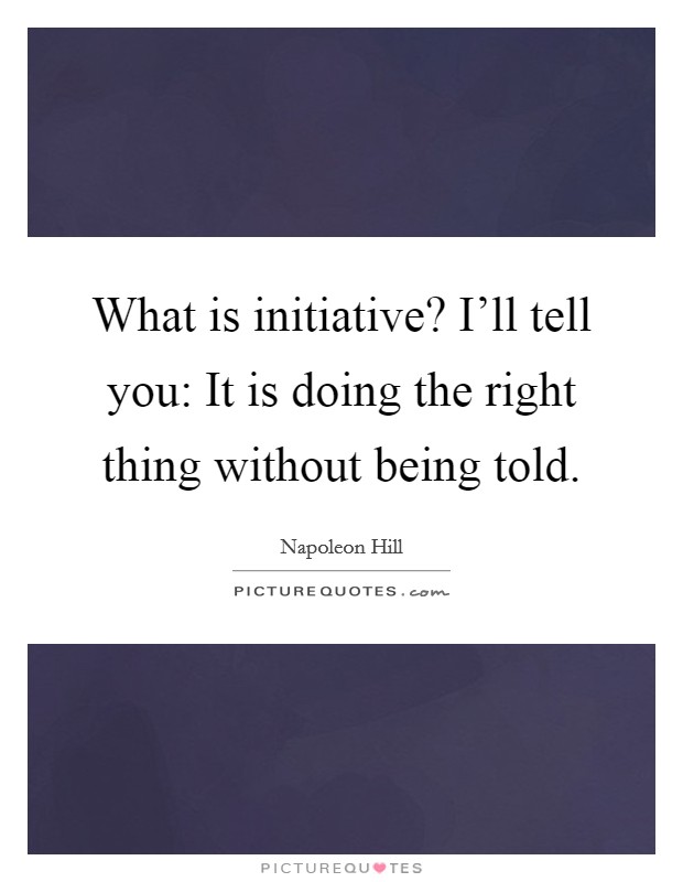 What is initiative? I'll tell you: It is doing the right thing without being told. Picture Quote #1