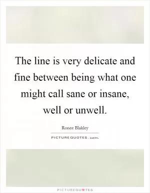 The line is very delicate and fine between being what one might call sane or insane, well or unwell Picture Quote #1