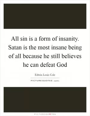 All sin is a form of insanity. Satan is the most insane being of all because he still believes he can defeat God Picture Quote #1
