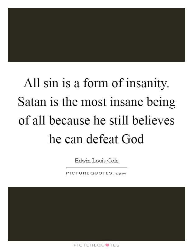 All sin is a form of insanity. Satan is the most insane being of all because he still believes he can defeat God Picture Quote #1