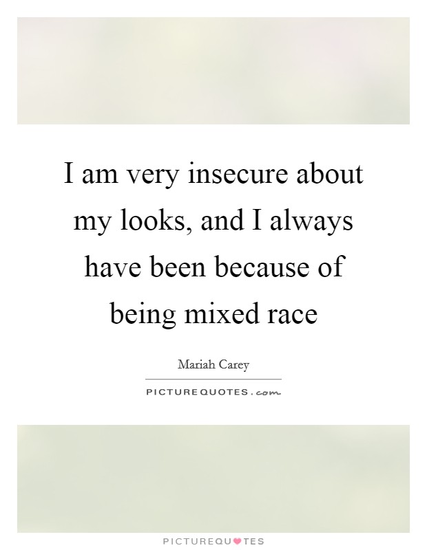 I am very insecure about my looks, and I always have been because of being mixed race Picture Quote #1