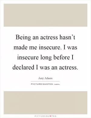 Being an actress hasn’t made me insecure. I was insecure long before I declared I was an actress Picture Quote #1