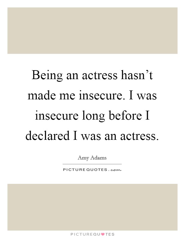 Being an actress hasn't made me insecure. I was insecure long before I declared I was an actress. Picture Quote #1