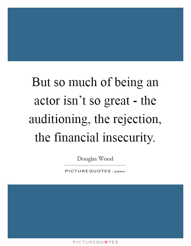 But so much of being an actor isn't so great - the auditioning, the rejection, the financial insecurity. Picture Quote #1