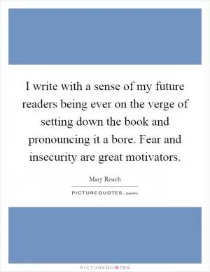 I write with a sense of my future readers being ever on the verge of setting down the book and pronouncing it a bore. Fear and insecurity are great motivators Picture Quote #1