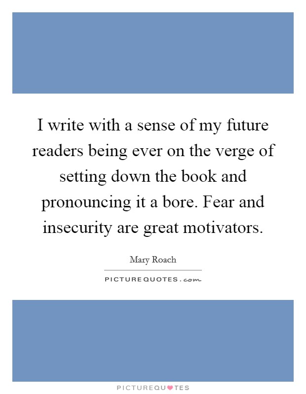 I write with a sense of my future readers being ever on the verge of setting down the book and pronouncing it a bore. Fear and insecurity are great motivators. Picture Quote #1
