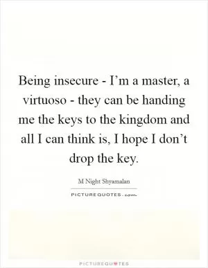 Being insecure - I’m a master, a virtuoso - they can be handing me the keys to the kingdom and all I can think is, I hope I don’t drop the key Picture Quote #1