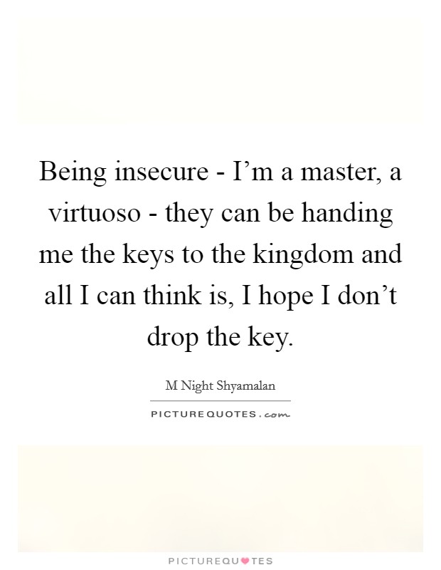 Being insecure - I'm a master, a virtuoso - they can be handing me the keys to the kingdom and all I can think is, I hope I don't drop the key. Picture Quote #1