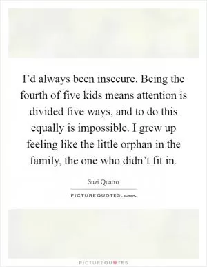 I’d always been insecure. Being the fourth of five kids means attention is divided five ways, and to do this equally is impossible. I grew up feeling like the little orphan in the family, the one who didn’t fit in Picture Quote #1