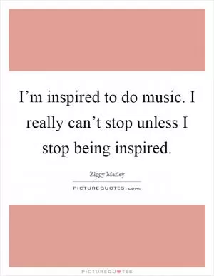 I’m inspired to do music. I really can’t stop unless I stop being inspired Picture Quote #1