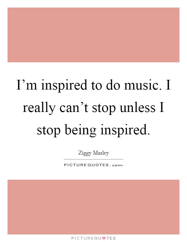 I'm inspired to do music. I really can't stop unless I stop being inspired. Picture Quote #1