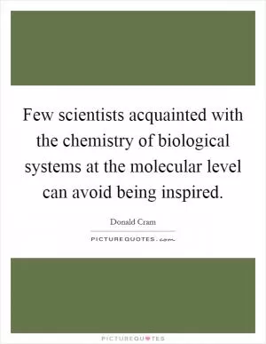 Few scientists acquainted with the chemistry of biological systems at the molecular level can avoid being inspired Picture Quote #1