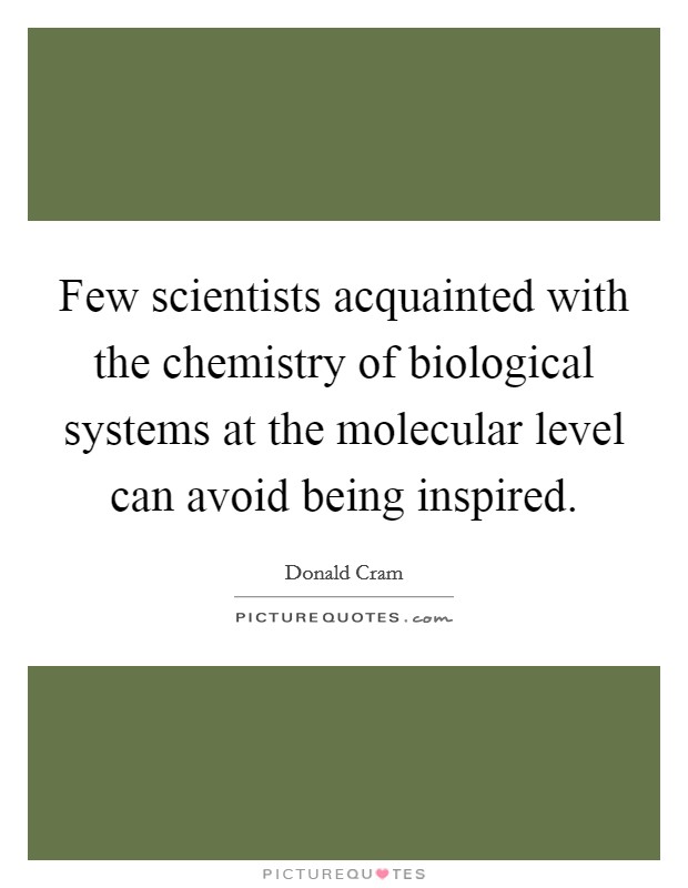 Few scientists acquainted with the chemistry of biological systems at the molecular level can avoid being inspired. Picture Quote #1