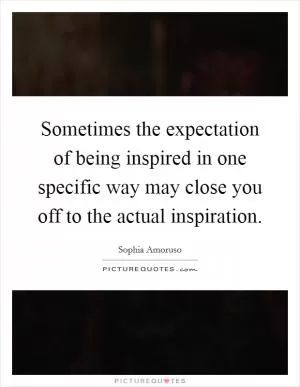 Sometimes the expectation of being inspired in one specific way may close you off to the actual inspiration Picture Quote #1