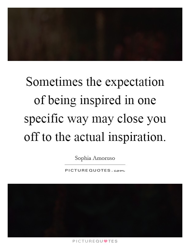 Sometimes the expectation of being inspired in one specific way may close you off to the actual inspiration. Picture Quote #1