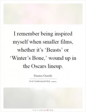 I remember being inspired myself when smaller films, whether it’s ‘Beasts’ or ‘Winter’s Bone,’ wound up in the Oscars lineup Picture Quote #1