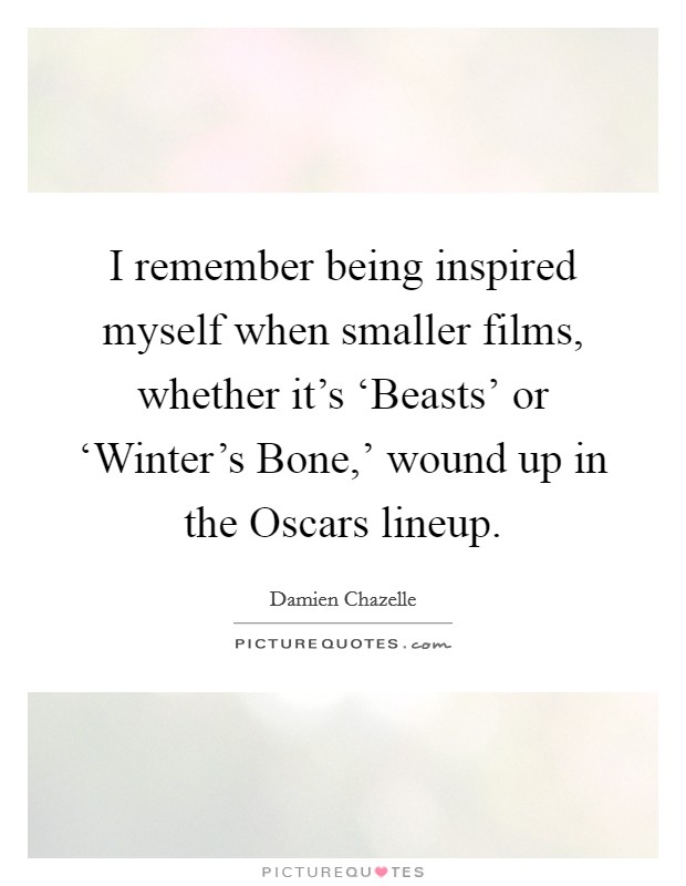 I remember being inspired myself when smaller films, whether it's ‘Beasts' or ‘Winter's Bone,' wound up in the Oscars lineup. Picture Quote #1