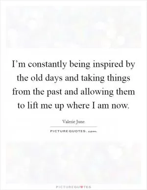 I’m constantly being inspired by the old days and taking things from the past and allowing them to lift me up where I am now Picture Quote #1