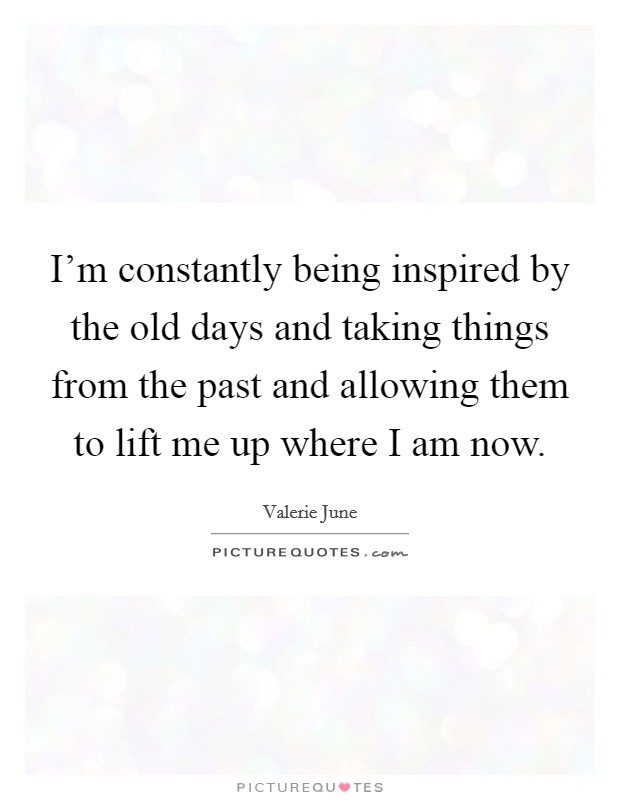 I'm constantly being inspired by the old days and taking things from the past and allowing them to lift me up where I am now. Picture Quote #1
