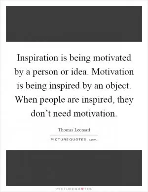 Inspiration is being motivated by a person or idea. Motivation is being inspired by an object. When people are inspired, they don’t need motivation Picture Quote #1