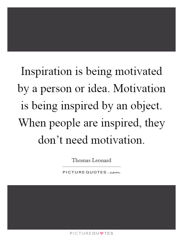 Inspiration is being motivated by a person or idea. Motivation is being inspired by an object. When people are inspired, they don't need motivation. Picture Quote #1