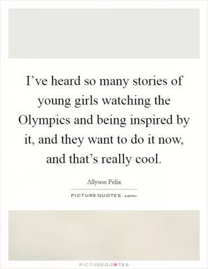 I’ve heard so many stories of young girls watching the Olympics and being inspired by it, and they want to do it now, and that’s really cool Picture Quote #1