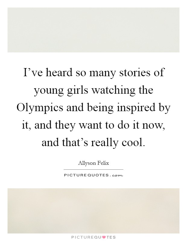 I've heard so many stories of young girls watching the Olympics and being inspired by it, and they want to do it now, and that's really cool. Picture Quote #1