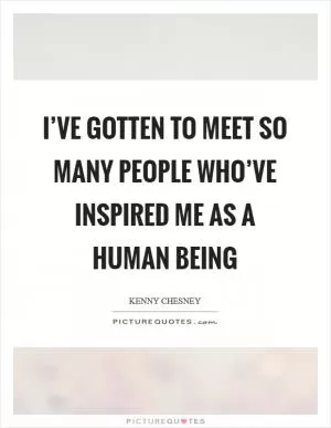 I’ve gotten to meet so many people who’ve inspired me as a human being Picture Quote #1