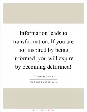 Information leads to transformation. If you are not inspired by being informed, you will expire by becoming deformed! Picture Quote #1