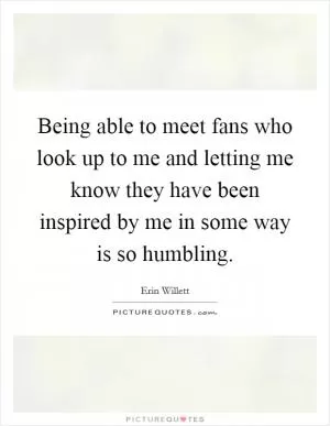 Being able to meet fans who look up to me and letting me know they have been inspired by me in some way is so humbling Picture Quote #1