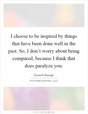 I choose to be inspired by things that have been done well in the past. So, I don’t worry about being compared, because I think that does paralyze you Picture Quote #1