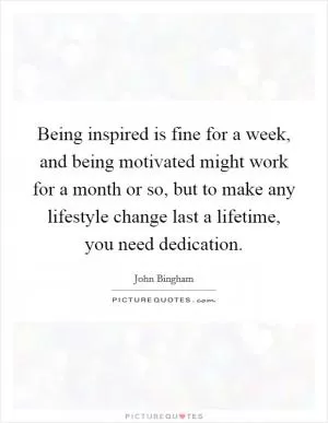 Being inspired is fine for a week, and being motivated might work for a month or so, but to make any lifestyle change last a lifetime, you need dedication Picture Quote #1