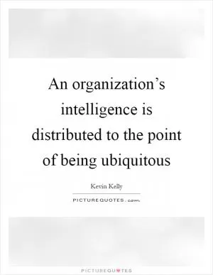 An organization’s intelligence is distributed to the point of being ubiquitous Picture Quote #1