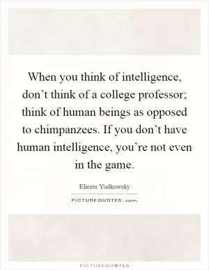 When you think of intelligence, don’t think of a college professor; think of human beings as opposed to chimpanzees. If you don’t have human intelligence, you’re not even in the game Picture Quote #1