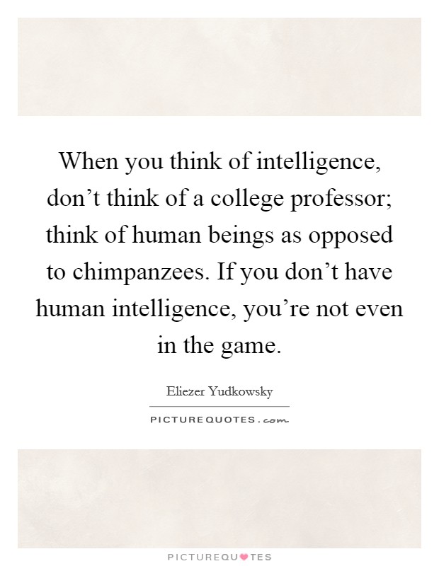 When you think of intelligence, don't think of a college professor; think of human beings as opposed to chimpanzees. If you don't have human intelligence, you're not even in the game. Picture Quote #1