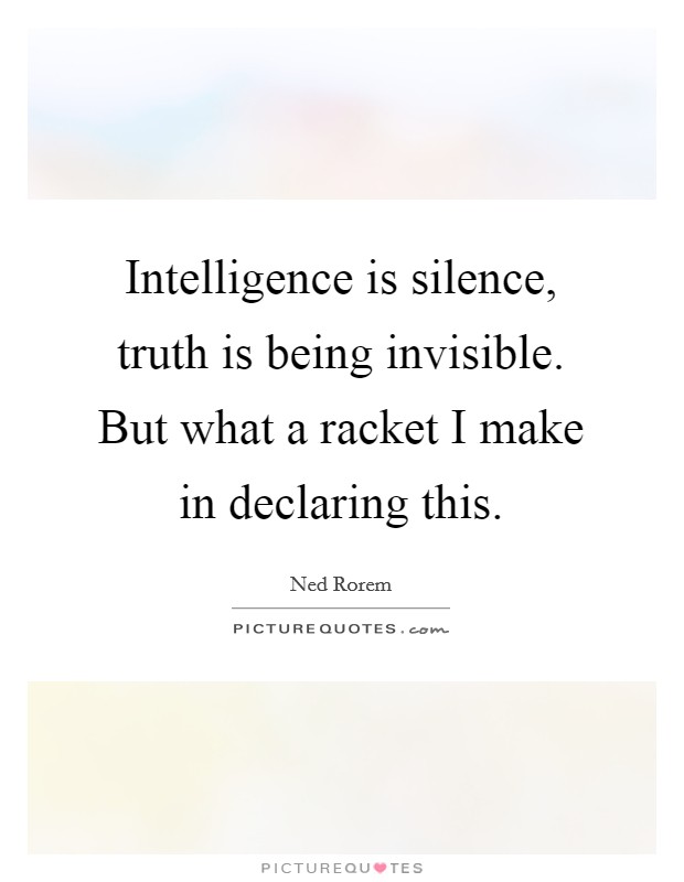 Intelligence is silence, truth is being invisible. But what a racket I make in declaring this. Picture Quote #1