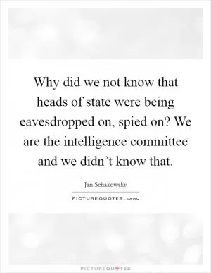 Why did we not know that heads of state were being eavesdropped on, spied on? We are the intelligence committee and we didn’t know that Picture Quote #1
