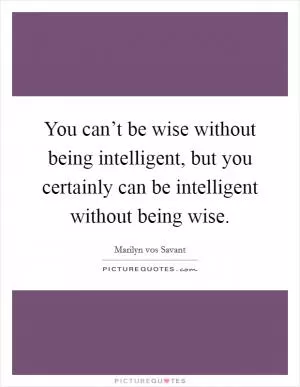 You can’t be wise without being intelligent, but you certainly can be intelligent without being wise Picture Quote #1
