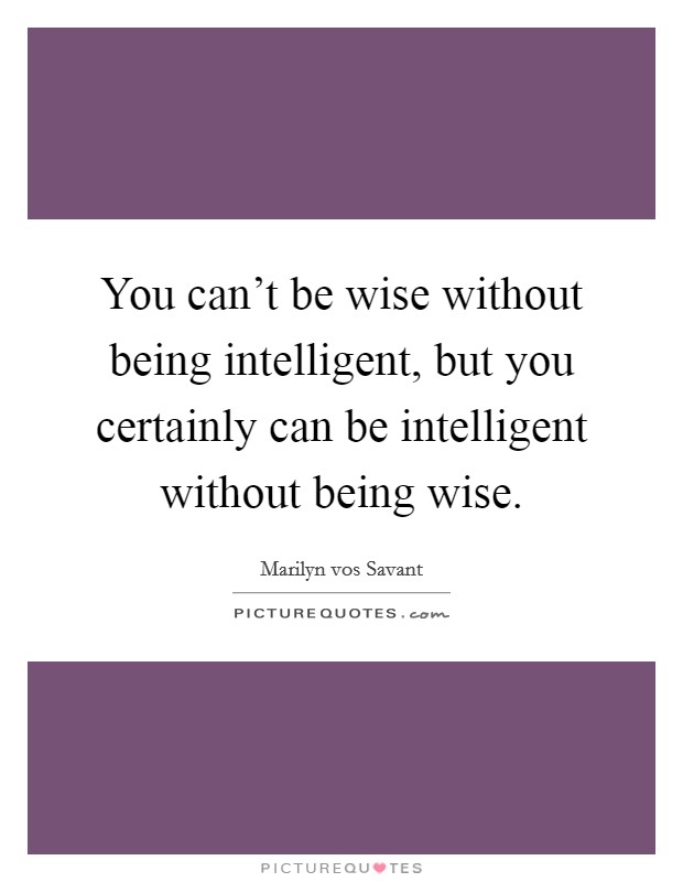 You can't be wise without being intelligent, but you certainly can be intelligent without being wise. Picture Quote #1