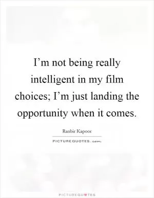 I’m not being really intelligent in my film choices; I’m just landing the opportunity when it comes Picture Quote #1