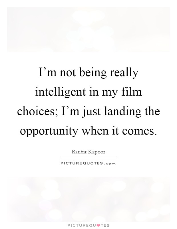 I'm not being really intelligent in my film choices; I'm just landing the opportunity when it comes. Picture Quote #1
