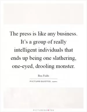 The press is like any business. It’s a group of really intelligent individuals that ends up being one slathering, one-eyed, drooling monster Picture Quote #1