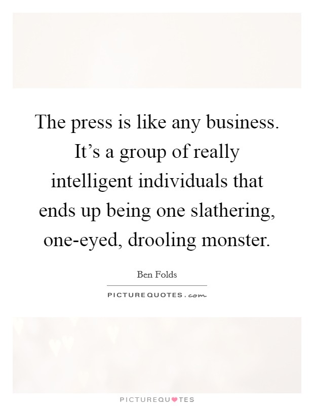 The press is like any business. It's a group of really intelligent individuals that ends up being one slathering, one-eyed, drooling monster. Picture Quote #1