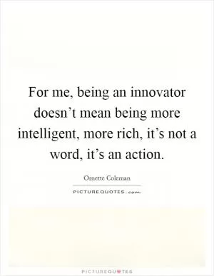 For me, being an innovator doesn’t mean being more intelligent, more rich, it’s not a word, it’s an action Picture Quote #1