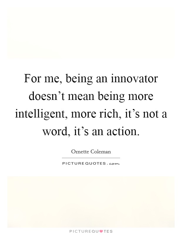 For me, being an innovator doesn't mean being more intelligent, more rich, it's not a word, it's an action. Picture Quote #1