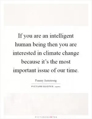 If you are an intelligent human being then you are interested in climate change because it’s the most important issue of our time Picture Quote #1